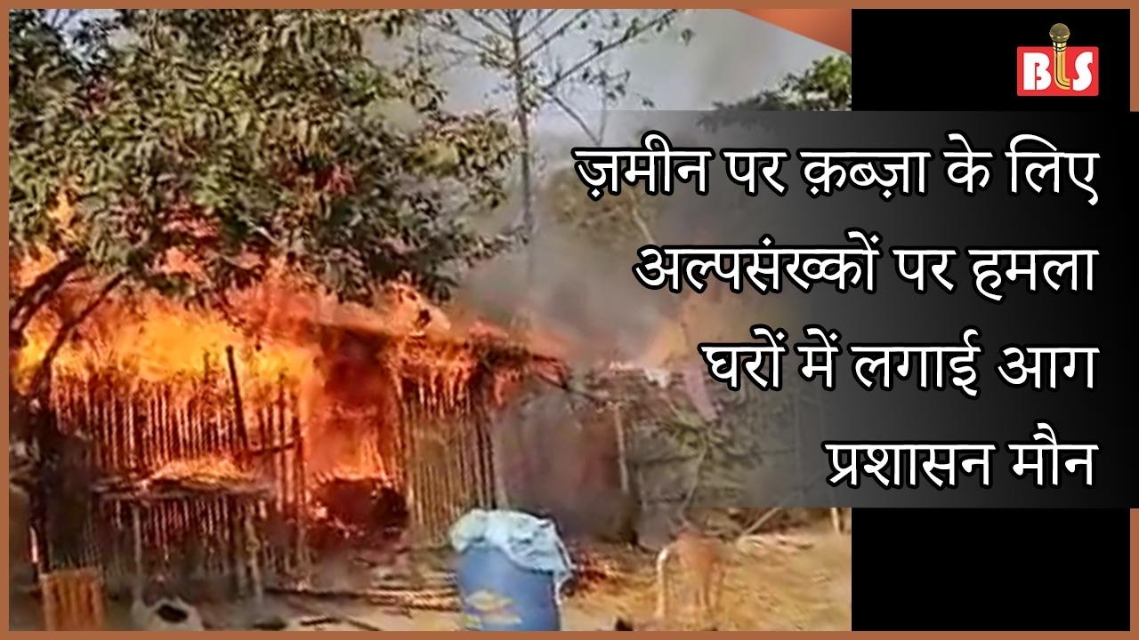 ज़मीन पर क़ब्ज़ा के लिए अल्पसंख्कों पर हमला, घरों में लगाई आग, प्रशासन मौन