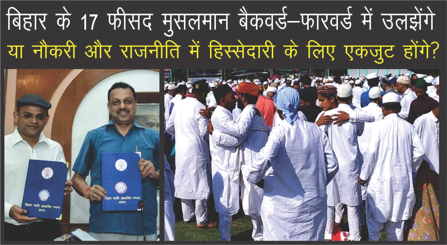 बिहार के 17.7 % मुसलमान बैकवर्ड-फारवर्ड में उलझेंगे या नौकरी और राजनीति में हिस्सेदारी के लिए  होंगे एकजुट?