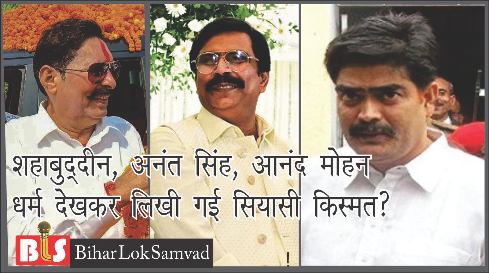 शहाबुद्दीन, अनंत सिंह, आनंद मोहन:  धर्म देखकर तय किया गया बाहुबलियों का अंजाम